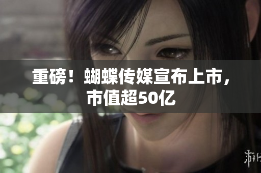 重磅！蝴蝶传媒宣布上市，市值超50亿