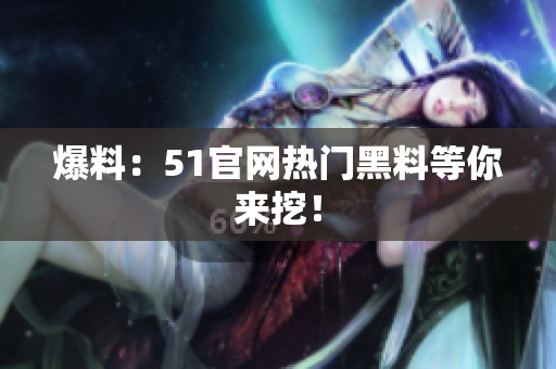 爆料：51官网热门黑料等你来挖！