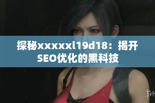 探秘xxxxxl19d18：揭开SEO优化的黑科技