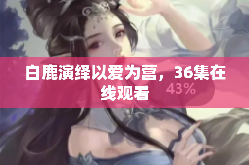 白鹿演绎以爱为营，36集在线观看