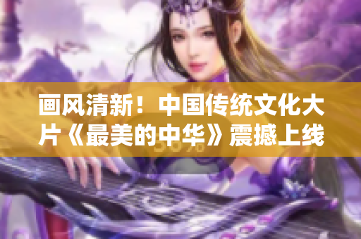 画风清新！中国传统文化大片《最美的中华》震撼上线！
