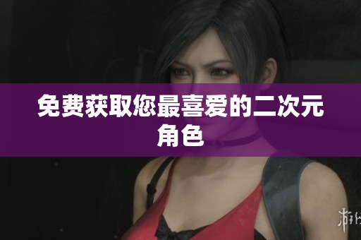 免费获取您最喜爱的二次元角色