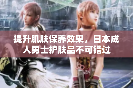 提升肌肤保养效果，日本成人男士护肤品不可错过
