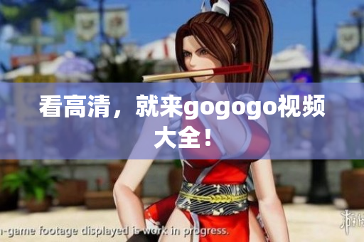 看高清，就来gogogo视频大全！