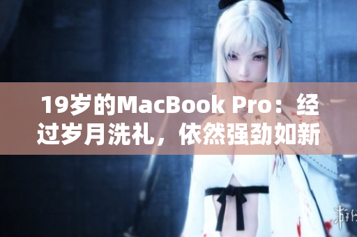 19岁的MacBook Pro：经过岁月洗礼，依然强劲如新