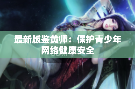 最新版鉴黄师：保护青少年网络健康安全