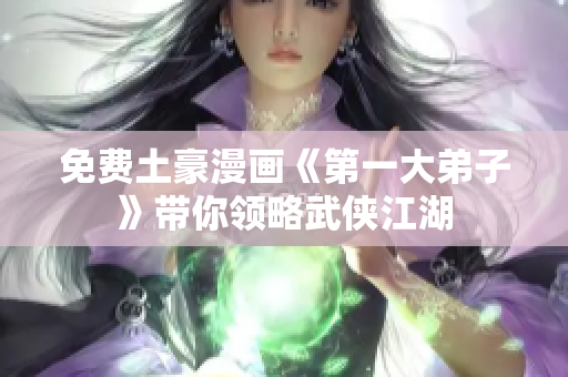 免费土豪漫画《第一大弟子》带你领略武侠江湖