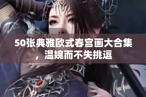 50张典雅欧式春宫画大合集，温婉而不失挑逗