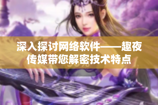 深入探讨网络软件——趣夜传媒带您解密技术特点