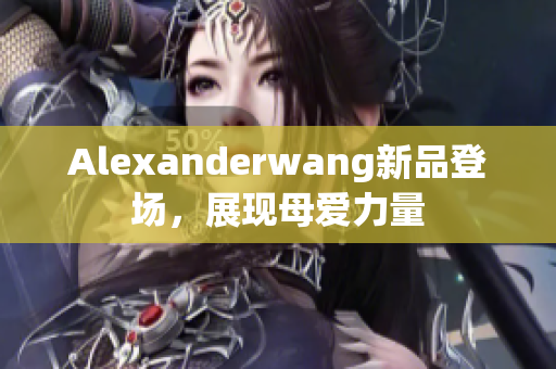Alexanderwang新品登场，展现母爱力量