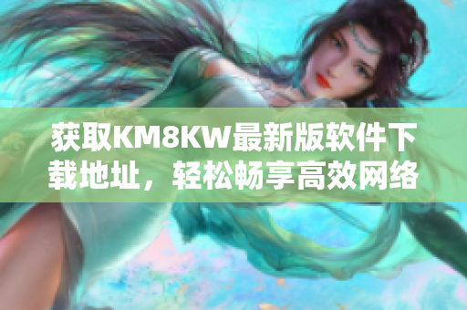 获取KM8KW最新版软件下载地址，轻松畅享高效网络体验