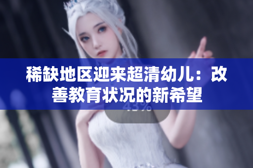 稀缺地区迎来超清幼儿：改善教育状况的新希望