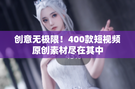 创意无极限！400款短视频原创素材尽在其中