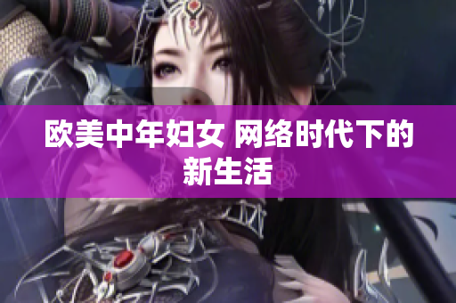 欧美中年妇女 网络时代下的新生活