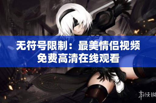 无符号限制：最美情侣视频免费高清在线观看