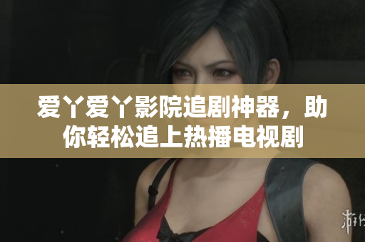 爱丫爱丫影院追剧神器，助你轻松追上热播电视剧