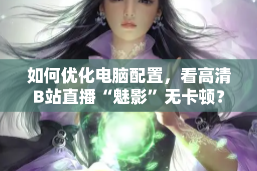 如何优化电脑配置，看高清B站直播“魅影”无卡顿？