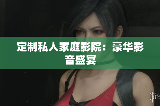 定制私人家庭影院：豪华影音盛宴
