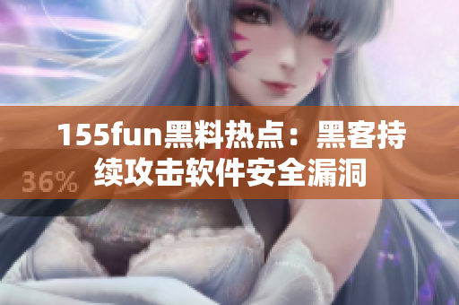 155fun黑料热点：黑客持续攻击软件安全漏洞