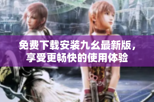 免费下载安装九幺最新版，享受更畅快的使用体验