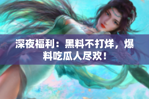 深夜福利：黑料不打烊，爆料吃瓜人尽欢！