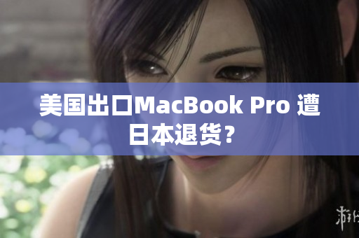 美国出口MacBook Pro 遭日本退货？