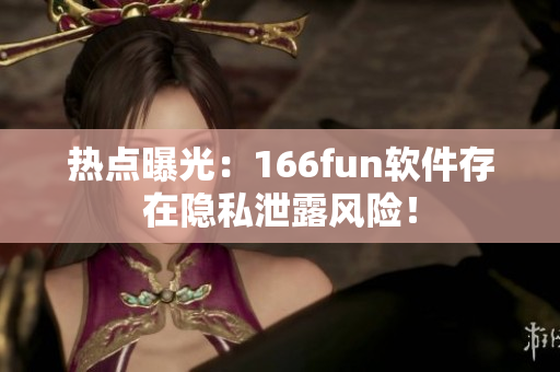 热点曝光：166fun软件存在隐私泄露风险！