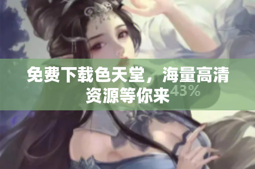 免费下载色天堂，海量高清资源等你来