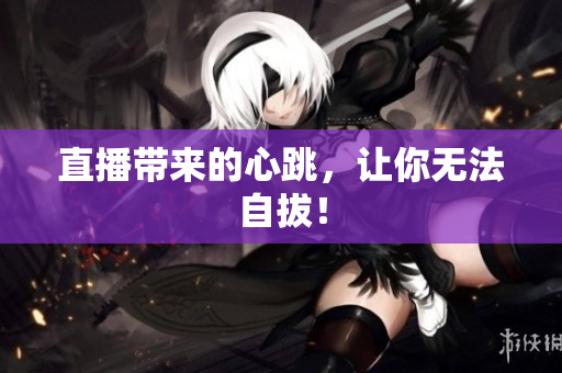直播带来的心跳，让你无法自拔！