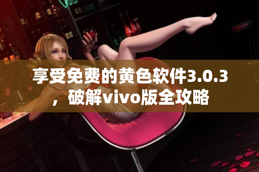 享受免费的黄色软件3.0.3，破解vivo版全攻略