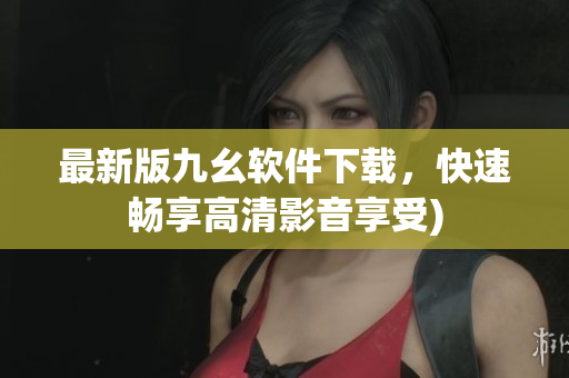 最新版九幺软件下载，快速畅享高清影音享受)