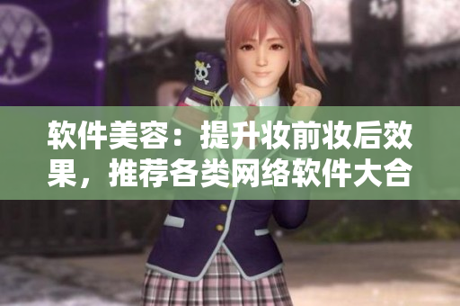 软件美容：提升妆前妆后效果，推荐各类网络软件大合集