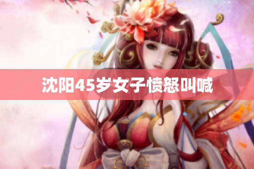 沈阳45岁女子愤怒叫喊