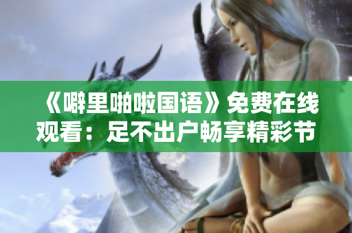 《噼里啪啦国语》免费在线观看：足不出户畅享精彩节目
