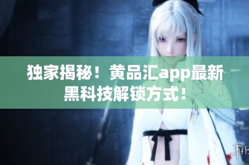独家揭秘！黄品汇app最新黑科技解锁方式！