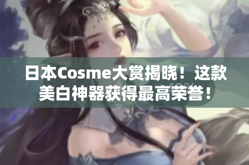 日本Cosme大赏揭晓！这款美白神器获得最高荣誉！