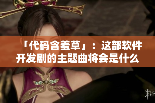 「代码含羞草」：这部软件开发剧的主题曲将会是什么？