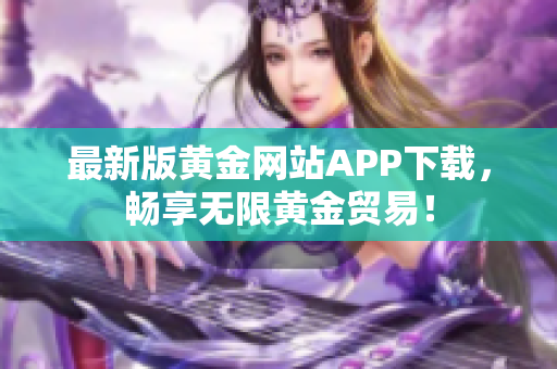最新版黄金网站APP下载，畅享无限黄金贸易！