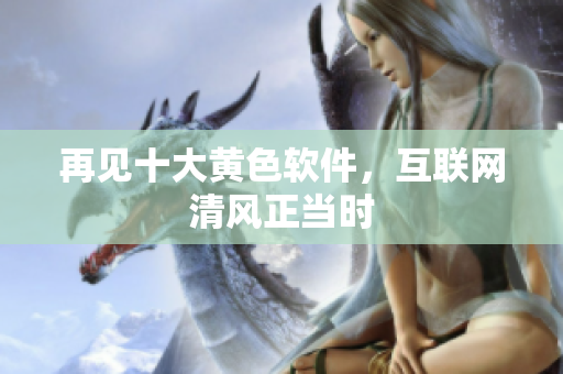 再见十大黄色软件，互联网清风正当时