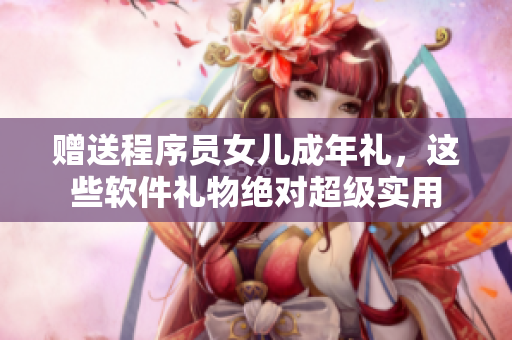 赠送程序员女儿成年礼，这些软件礼物绝对超级实用