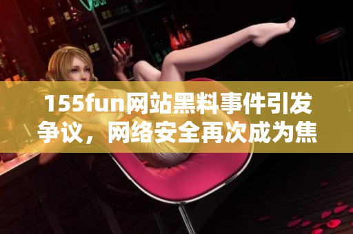 155fun网站黑料事件引发争议，网络安全再次成为焦点