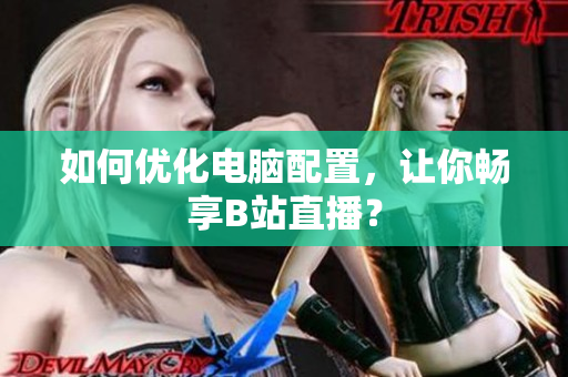 如何优化电脑配置，让你畅享B站直播？