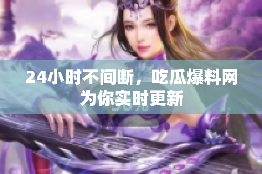 24小时不间断，吃瓜爆料网为你实时更新