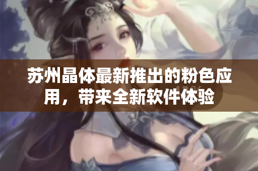 苏州晶体最新推出的粉色应用，带来全新软件体验