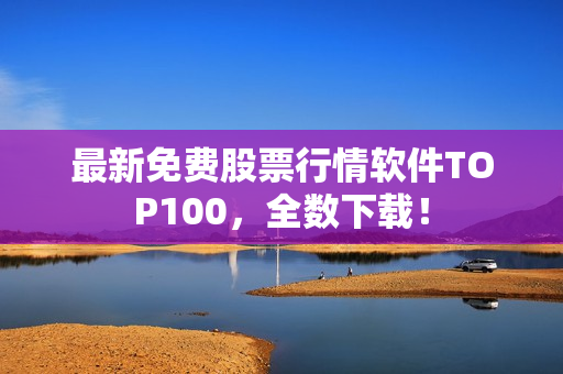 最新免费股票行情软件TOP100，全数下载！