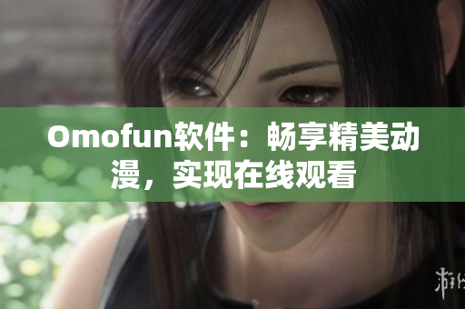 Omofun软件：畅享精美动漫，实现在线观看