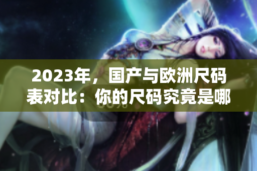 2023年，国产与欧洲尺码表对比：你的尺码究竟是哪个？