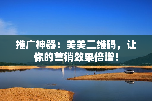 推广神器：美美二维码，让你的营销效果倍增！