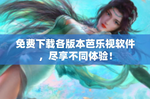 免费下载各版本芭乐视软件，尽享不同体验！