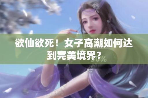 欲仙欲死！女子高潮如何达到完美境界？